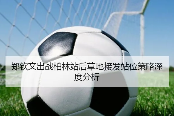 郑钦文出战柏林站后草地接发站位策略深度分析